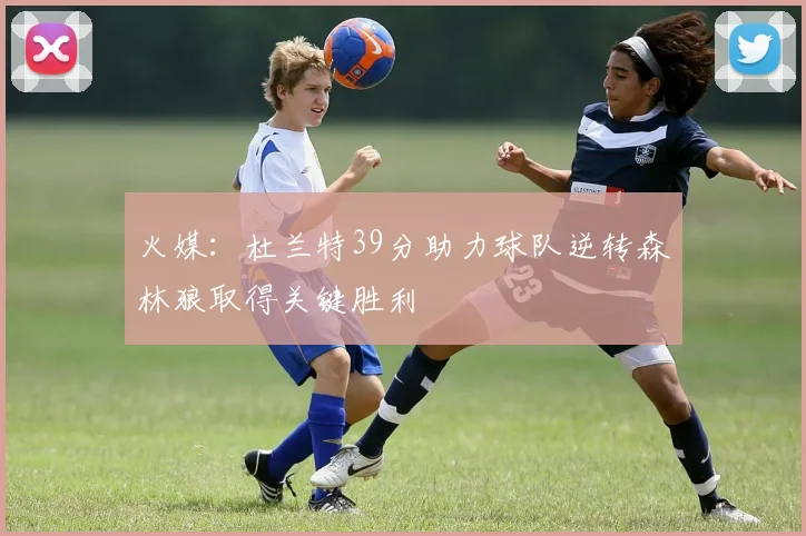 火媒：杜兰特39分助力球队逆转森林狼取得关键胜利