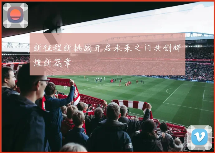 新征程新挑战开启未来之门共创辉煌新篇章
