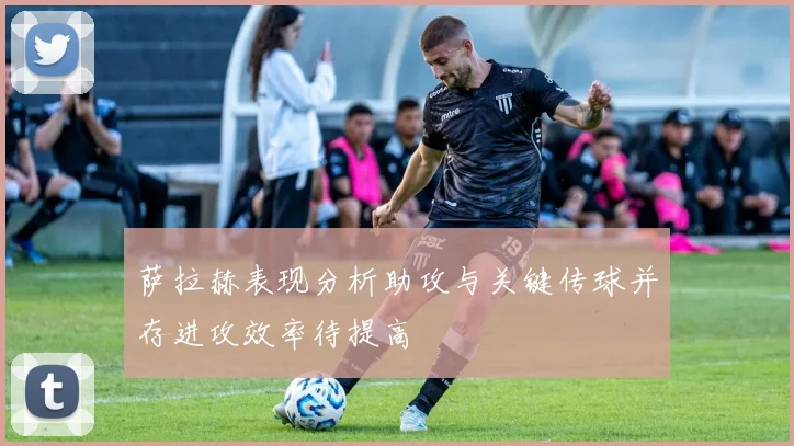 萨拉赫表现分析助攻与关键传球并存进攻效率待提高