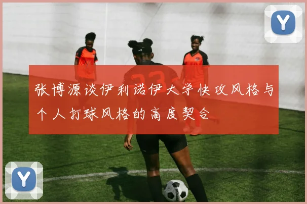 张博源谈伊利诺伊大学快攻风格与个人打球风格的高度契合
