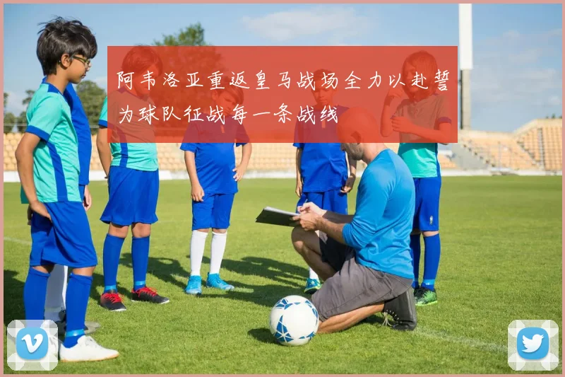 阿韦洛亚重返皇马战场全力以赴誓为球队征战每一条战线