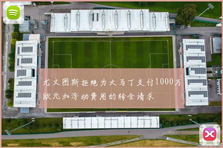 尤文图斯拒绝为大马丁支付1000万欧元加浮动费用的转会请求