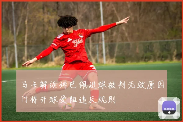 马卡解读姆巴佩进球被判无效原因门将开球受阻违反规则