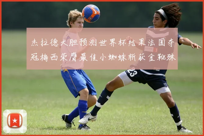 杰拉德大胆预测世界杯结果法国夺冠梅西荣膺最佳小蜘蛛斩获金靴殊荣
