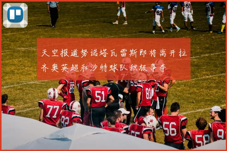 天空报道努诺塔瓦雷斯即将离开拉齐奥英超和沙特球队积极争夺