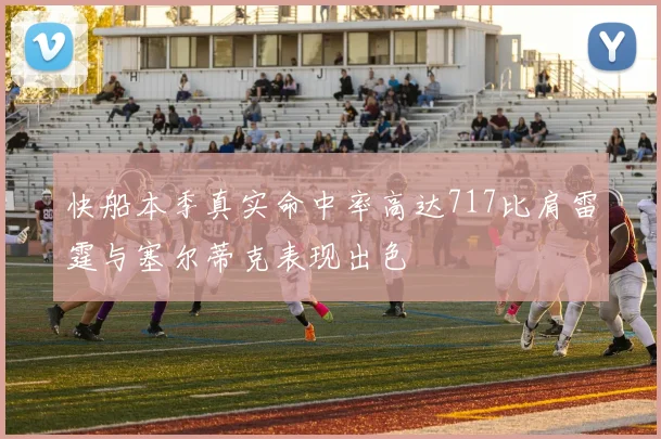 快船本季真实命中率高达717比肩雷霆与塞尔蒂克表现出色