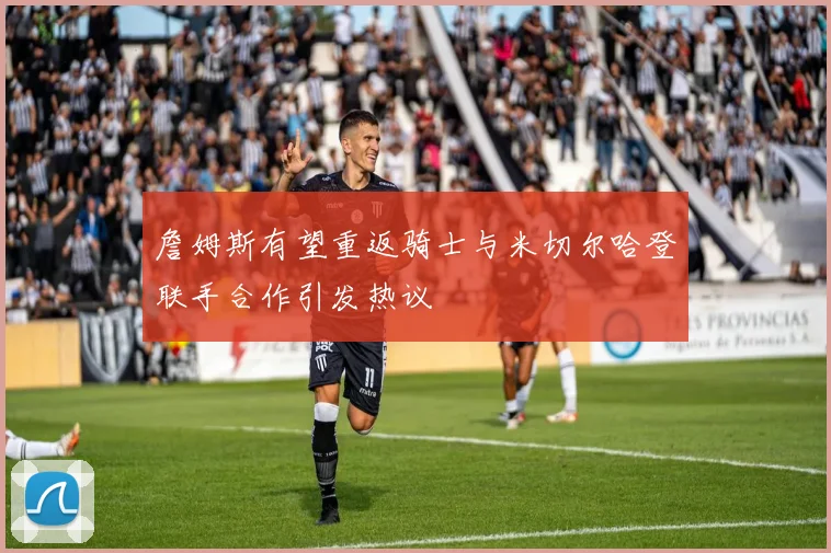 詹姆斯有望重返骑士与米切尔哈登联手合作引发热议