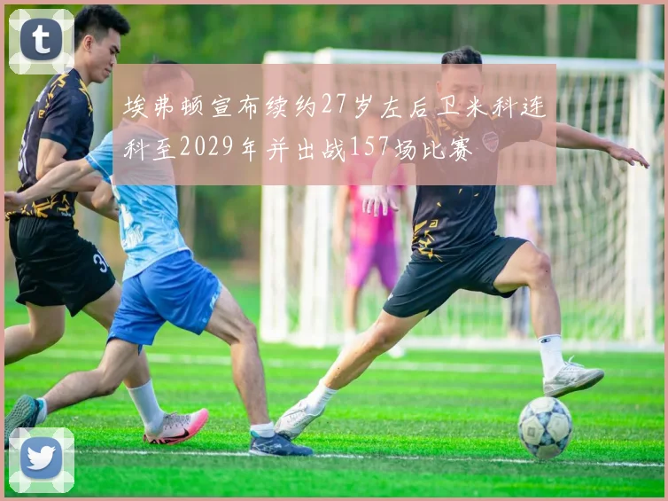埃弗顿宣布续约27岁左后卫米科连科至2029年并出战157场比赛