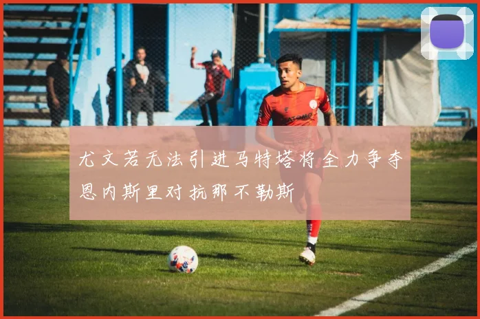 尤文若无法引进马特塔将全力争夺恩内斯里对抗那不勒斯