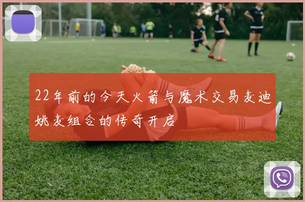 22年前的今天火箭与魔术交易麦迪姚麦组合的传奇开启