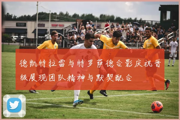 德凯特拉雷与特罗萨德合影庆祝晋级展现团队精神与默契配合