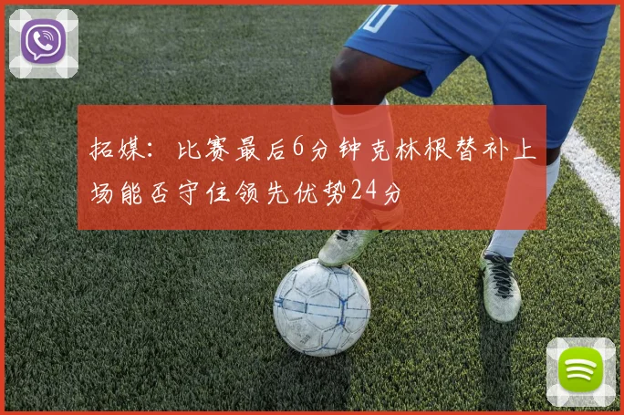 拓媒：比赛最后6分钟克林根替补上场能否守住领先优势24分