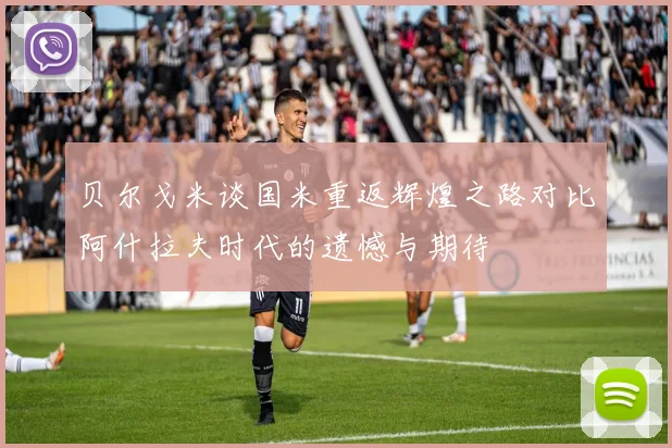 贝尔戈米谈国米重返辉煌之路对比阿什拉夫时代的遗憾与期待