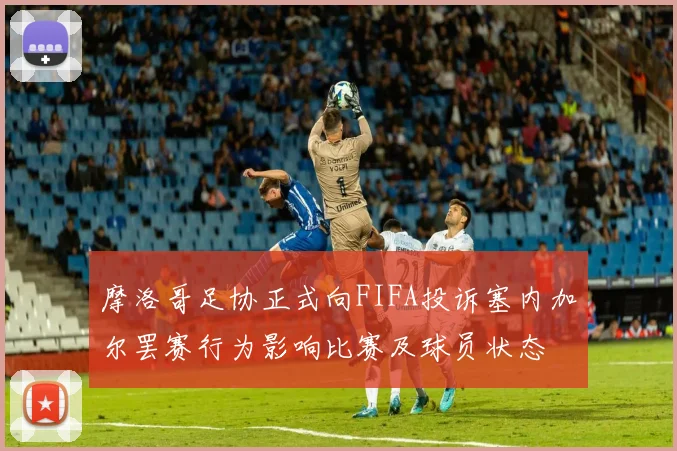 摩洛哥足协正式向FIFA投诉塞内加尔罢赛行为影响比赛及球员状态