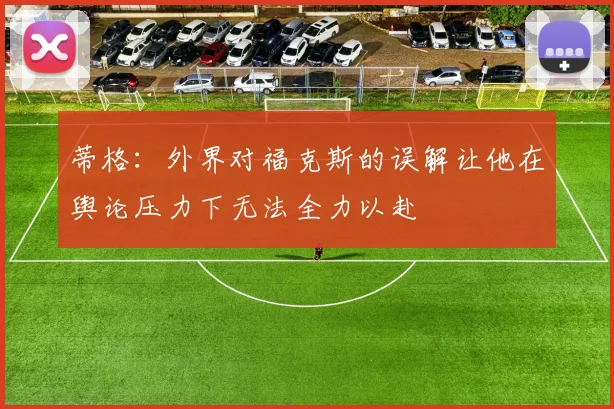 蒂格：外界对福克斯的误解让他在舆论压力下无法全力以赴