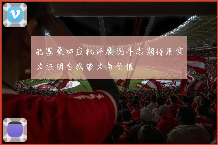 孔塞桑回应批评展现斗志期待用实力证明自我能力与价值