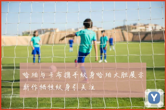 哈珀与卡布携手纹身哈珀大胆展示新作牺牲纹身引关注