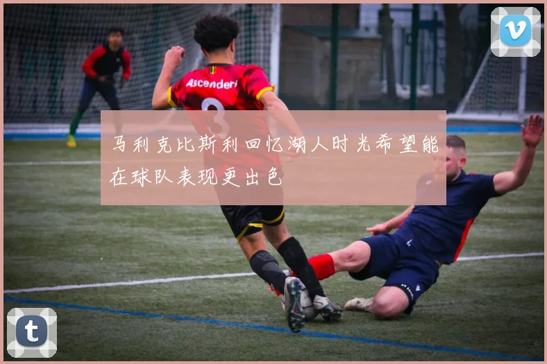 马利克比斯利回忆湖人时光希望能在球队表现更出色