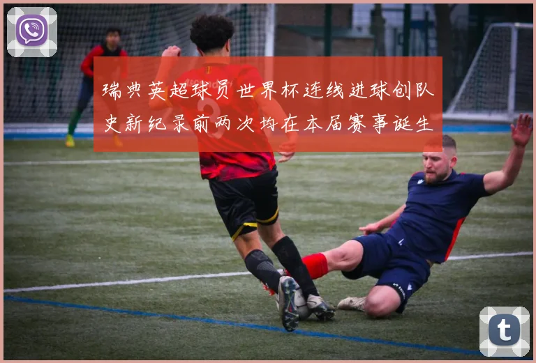 瑞典英超球员世界杯连线进球创队史新纪录前两次均在本届赛事诞生