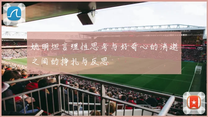 姚明坦言理性思考与好奇心的消逝之间的挣扎与反思