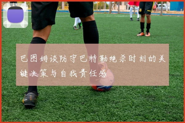 巴图姆谈防守巴特勒绝杀时刻的关键决策与自我责任感