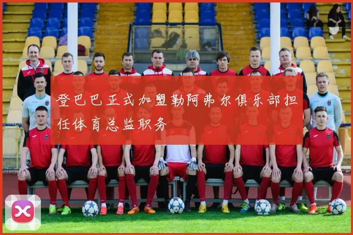 登巴巴正式加盟勒阿弗尔俱乐部担任体育总监职务