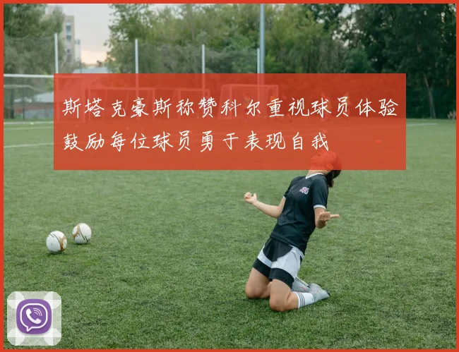 斯塔克豪斯称赞科尔重视球员体验鼓励每位球员勇于表现自我