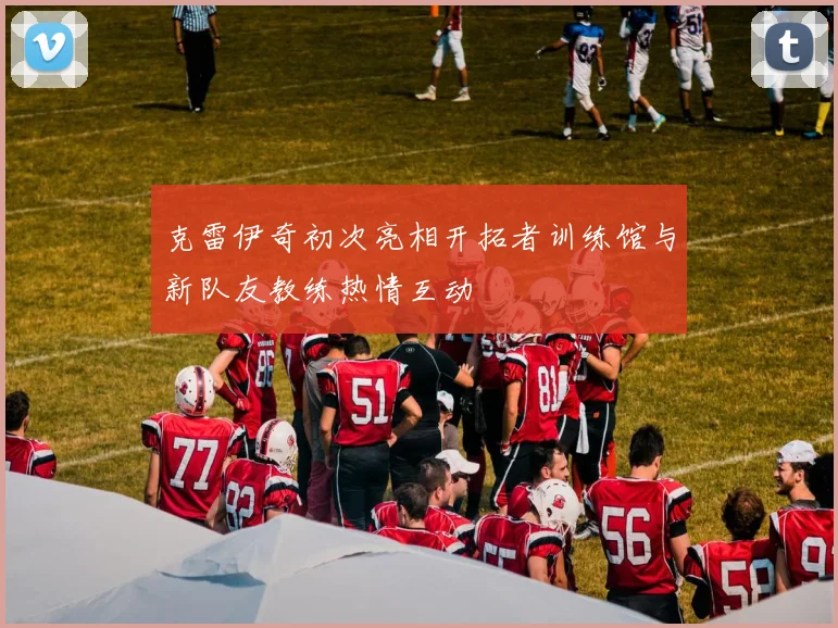 克雷伊奇初次亮相开拓者训练馆与新队友教练热情互动