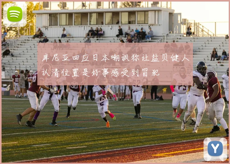 库尼亚回应日本嘲讽称让盐贝健人认清位置是好事感受到冒犯