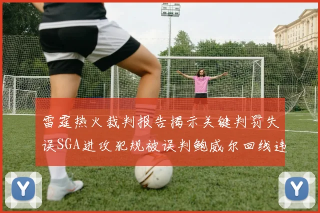 雷霆热火裁判报告揭示关键判罚失误SGA进攻犯规被误判鲍威尔回线违例未被吹罚