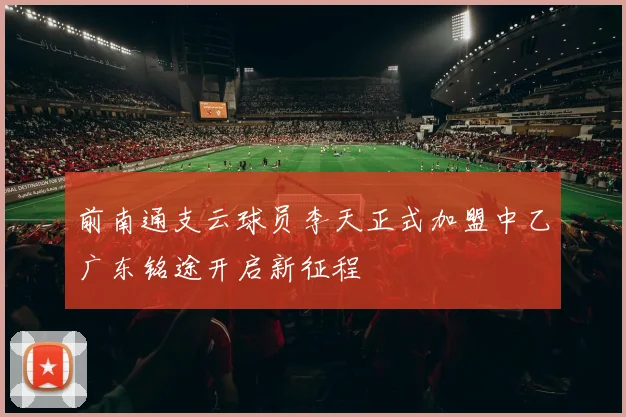 前南通支云球员李天正式加盟中乙广东铭途开启新征程