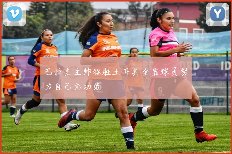 巴拉圭主帅称胜土耳其全靠球员努力自己无功劳