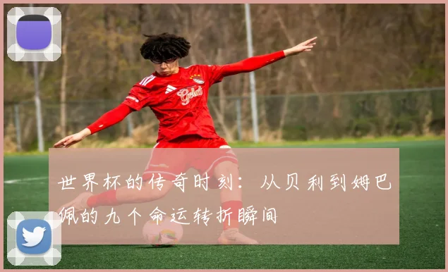 世界杯的传奇时刻：从贝利到姆巴佩的九个命运转折瞬间