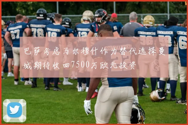 巴萨考虑马尔穆什作为替代选择曼城期待收回7500万欧元投资
