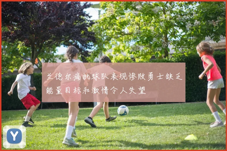兰德尔痛批球队表现惨败勇士缺乏能量目标和激情令人失望
