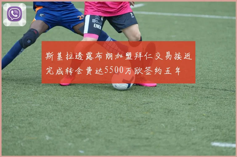 斯基拉透露布朗加盟拜仁交易接近完成转会费达5500万欧签约五年