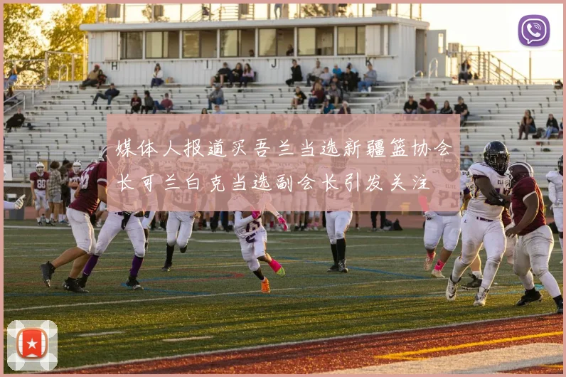 媒体人报道买吾兰当选新疆篮协会长可兰白克当选副会长引发关注